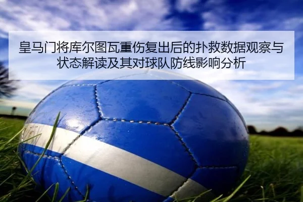 皇马门将库尔图瓦重伤复出后的扑救数据观察与状态解读及其对球队防线影响分析