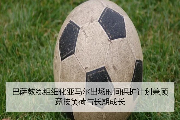 巴萨教练组细化亚马尔出场时间保护计划兼顾竞技负荷与长期成长