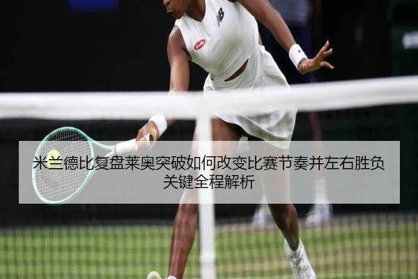 米兰德比复盘莱奥突破如何改变比赛节奏并左右胜负关键全程解析