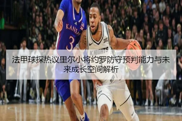 法甲球探热议里尔小将约罗防守预判能力与未来成长空间解析