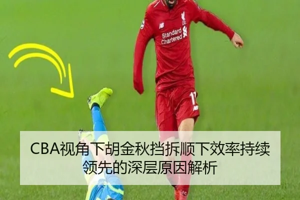 CBA视角下胡金秋挡拆顺下效率持续领先的深层原因解析