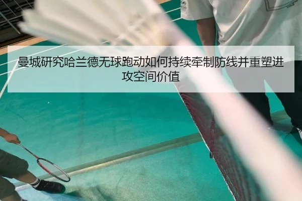 曼城研究哈兰德无球跑动如何持续牵制防线并重塑进攻空间价值