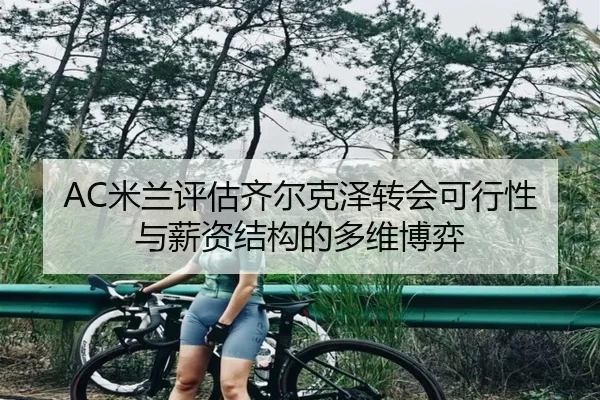 AC米兰评估齐尔克泽转会可行性与薪资结构的多维博弈