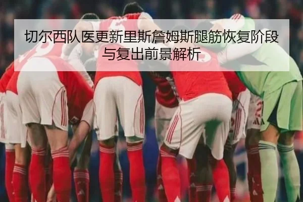 切尔西队医更新里斯詹姆斯腿筋恢复阶段与复出前景解析