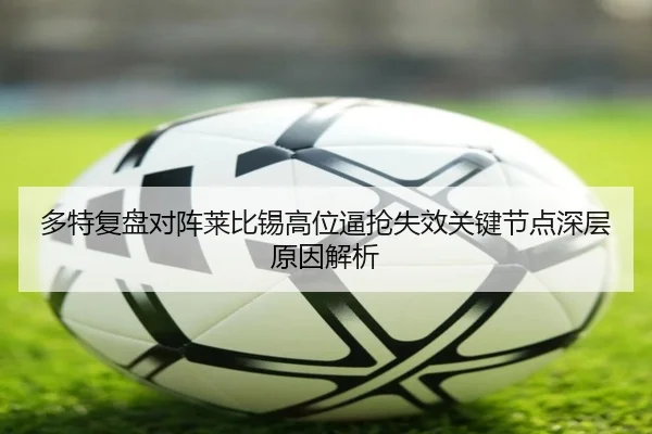 多特复盘对阵莱比锡高位逼抢失效关键节点深层原因解析