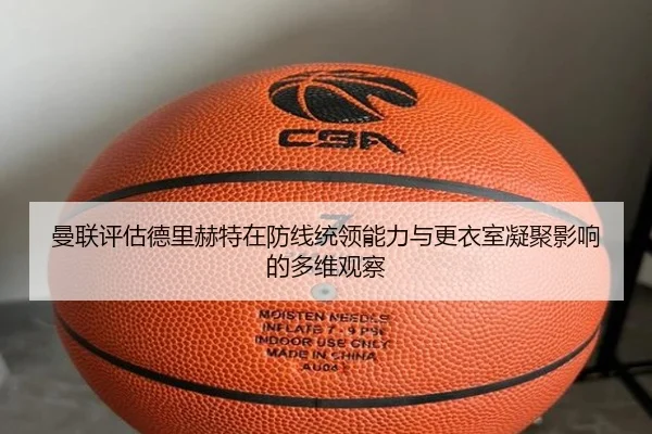曼联评估德里赫特在防线统领能力与更衣室凝聚影响的多维观察