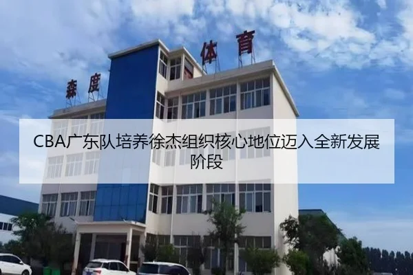 CBA广东队培养徐杰组织核心地位迈入全新发展阶段