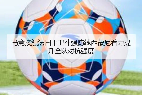 马竞接触法国中卫补强防线西蒙尼着力提升全队对抗强度