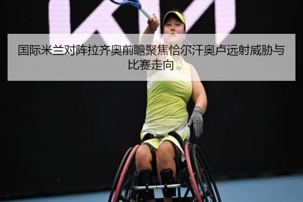国际米兰对阵拉齐奥前瞻聚焦恰尔汗奥卢远射威胁与比赛走向